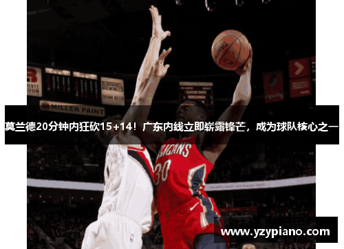 莫兰德20分钟内狂砍15+14！广东内线立即崭露锋芒，成为球队核心之一