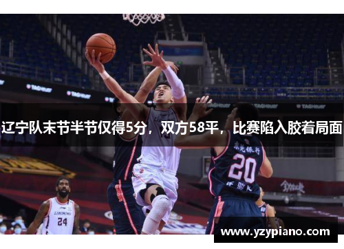 辽宁队末节半节仅得5分，双方58平，比赛陷入胶着局面